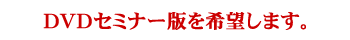 ＤＶＤセミナー版を希望します
