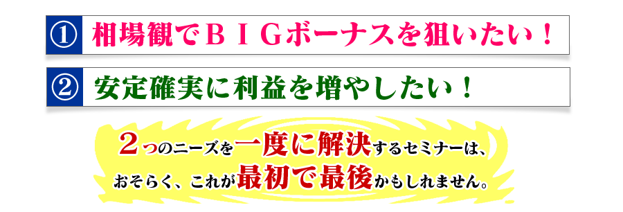 「相場観でＢＩＧボーナスを狙いたい！」「安定確実に利益を増やしたい！」２つのニーズを一度に解決するセミナーは、おそらく、これが最初で最後かもしれません。そして、誠に心苦しいのですが、参加できる人数にも限りがございます。