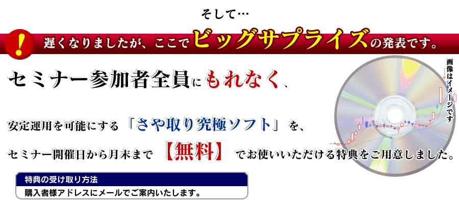 そして、遅くなりましたが、ここでビッグサプライズの発表です。セミナー参加者全員にもれなく、安定運用を可能にする「さや取り究極ソフト」を、セミナー開催日から月末まで【無料】でお使いいただける特典をご用意しました。